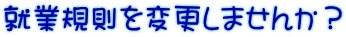 就業規則を変更しませんか？