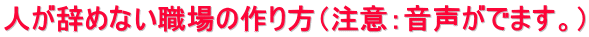 人が辞めない職場の作り方（注意：音声がでます。）