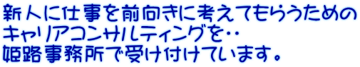 新人に仕事を前向きに考えてもらうための キャリアコンサルティングを・・ 姫路事務所で受け付けています。